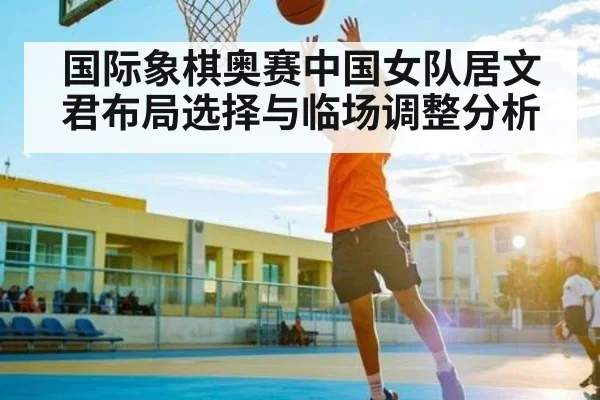国际象棋奥赛中国女队居文君布局选择与临场调整分析