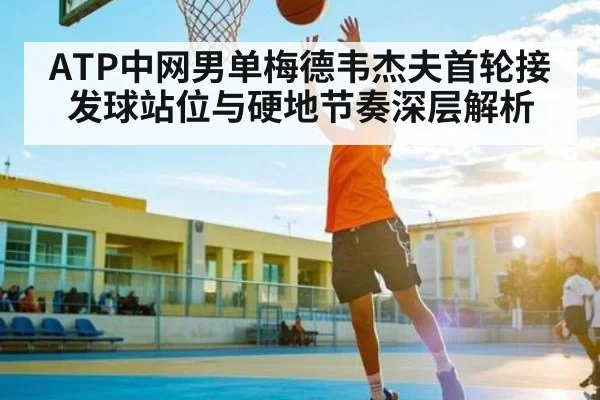 ATP中网男单梅德韦杰夫首轮接发球站位与硬地节奏深层解析