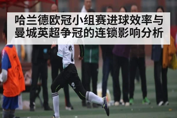 哈兰德欧冠小组赛进球效率与曼城英超争冠的连锁影响分析