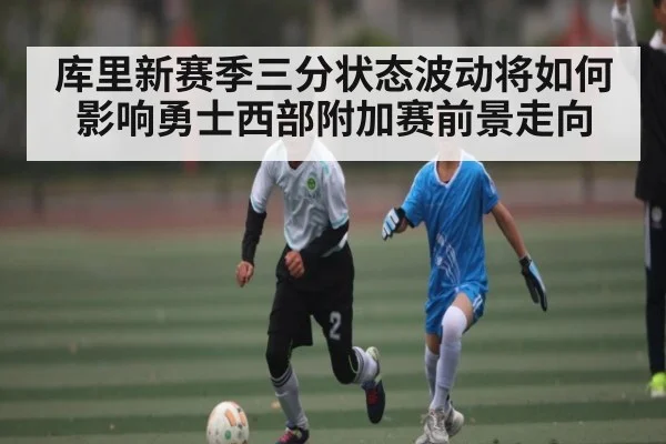 库里新赛季三分状态波动将如何影响勇士西部附加赛前景走向