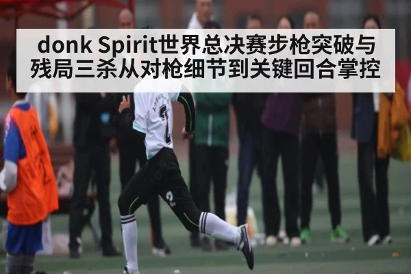 donk Spirit世界总决赛步枪突破与残局三杀从对枪细节到关键回合掌控
