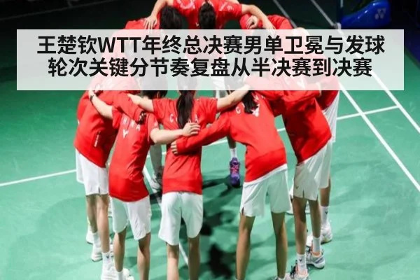 王楚钦WTT年终总决赛男单卫冕与发球轮次关键分节奏复盘从半决赛到决赛