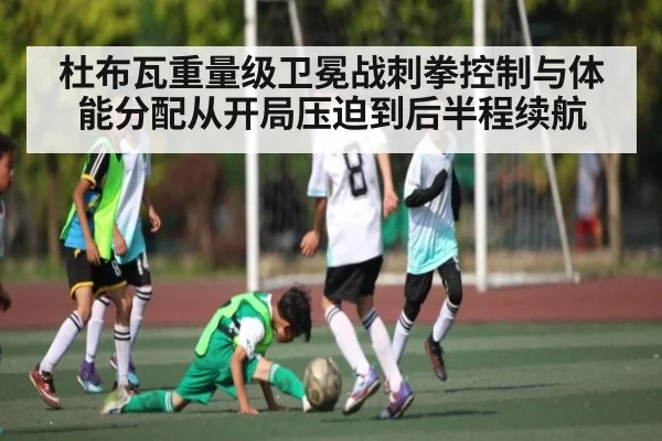 杜布瓦重量级卫冕战刺拳控制与体能分配从开局压迫到后半程续航