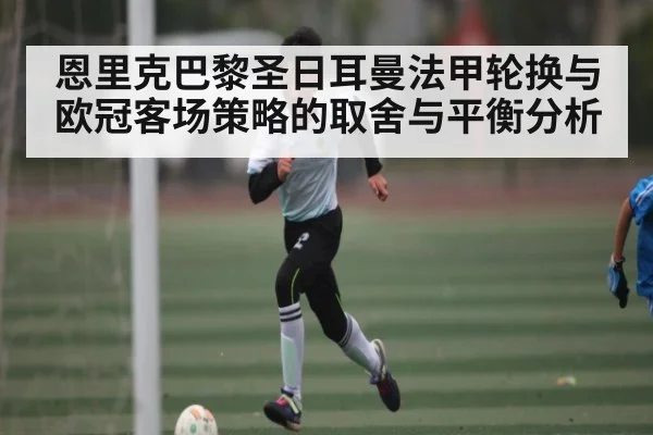 恩里克巴黎圣日耳曼法甲轮换与欧冠客场策略的取舍与平衡分析
