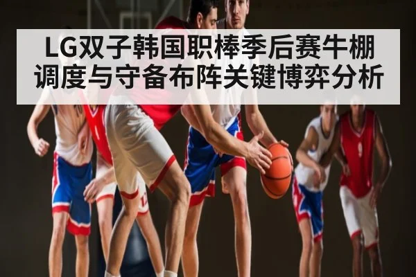 LG双子韩国职棒季后赛牛棚调度与守备布阵关键博弈分析