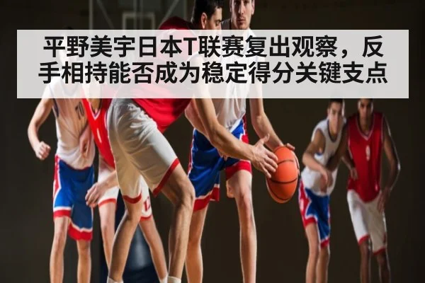 平野美宇日本T联赛复出观察，反手相持能否成为稳定得分关键支点